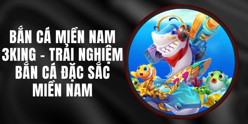 Bắn Cá Miền Nam 3KING - Trải Nghiệm Bắn Cá Đặc Sắc Miền Nam