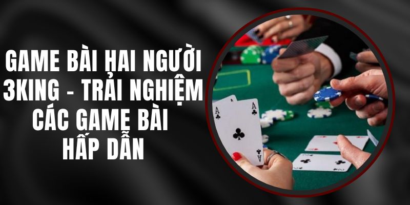 Game Bài Hai Người 3KING - Trải Nghiệm Các Game Bài Hấp Dẫn