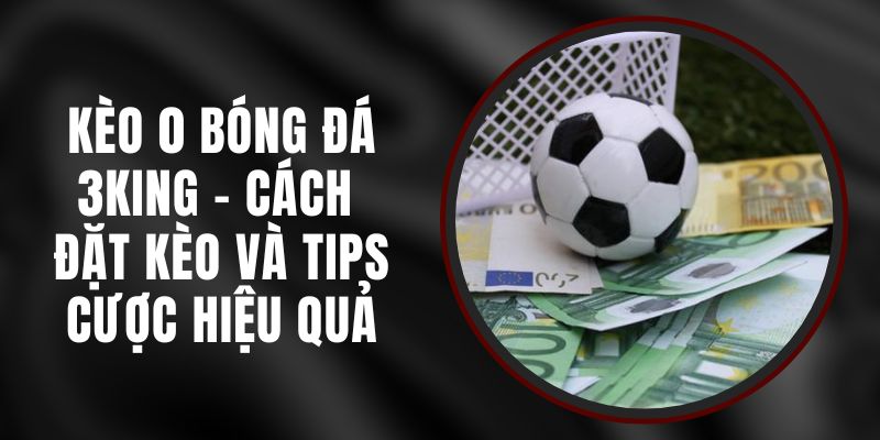 Kèo 0 Bóng Đá 3KING - Cách Đặt Kèo Và Tips Cược Hiệu Quả