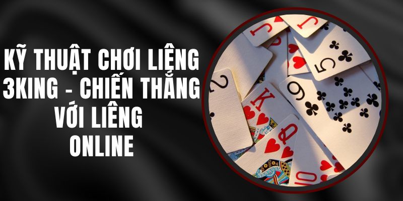 Kỹ Thuật Chơi Liêng 3KING - Chiến Thắng Với Liêng Online