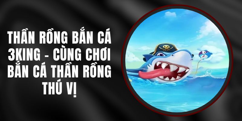 Thần Rồng Bắn Cá 3KING - Cùng Chơi Bắn Cá Thần Rồng Thú Vị