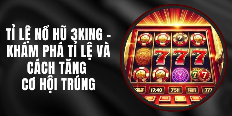 Tỉ Lệ Nổ Hũ 3KING - Khám Phá Tỉ Lệ Và Cách Tăng Cơ Hội Trúng